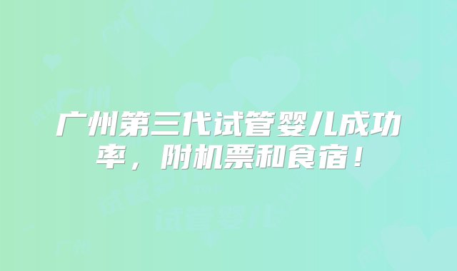 广州第三代试管婴儿成功率，附机票和食宿！