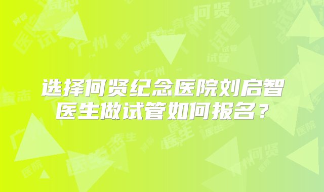 选择何贤纪念医院刘启智医生做试管如何报名？