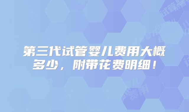 第三代试管婴儿费用大概多少，附带花费明细！