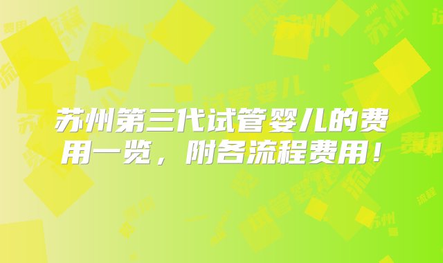 苏州第三代试管婴儿的费用一览，附各流程费用！