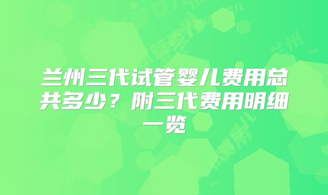 兰州三代试管婴儿费用总共多少？附三代费用明细一览