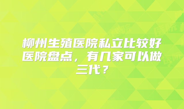 柳州生殖医院私立比较好医院盘点，有几家可以做三代？