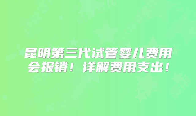 昆明第三代试管婴儿费用会报销！详解费用支出！