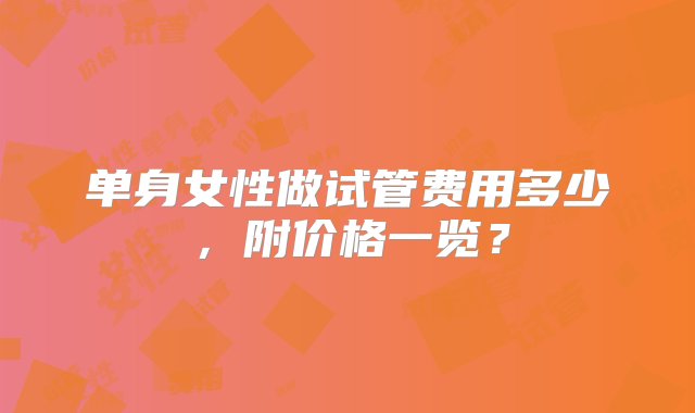 单身女性做试管费用多少，附价格一览？