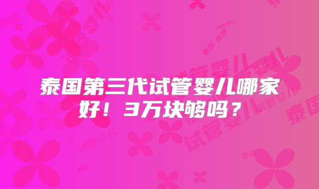 泰国第三代试管婴儿哪家好！3万块够吗？