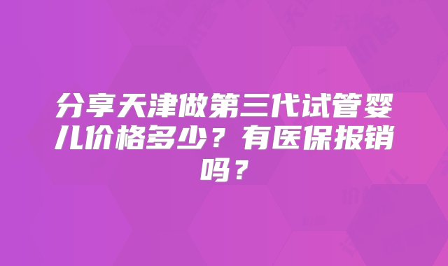 分享天津做第三代试管婴儿价格多少？有医保报销吗？