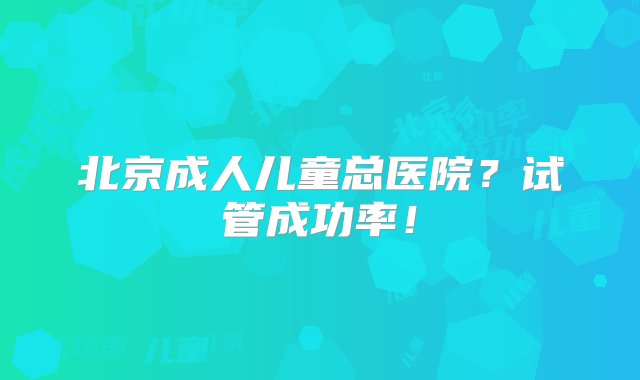 北京成人儿童总医院？试管成功率！