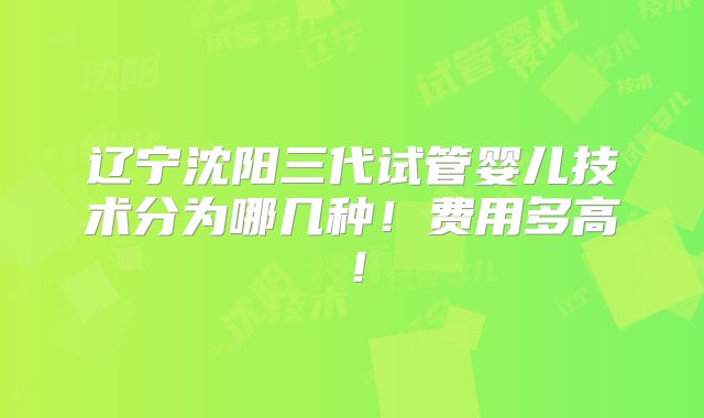 辽宁沈阳三代试管婴儿技术分为哪几种！费用多高！