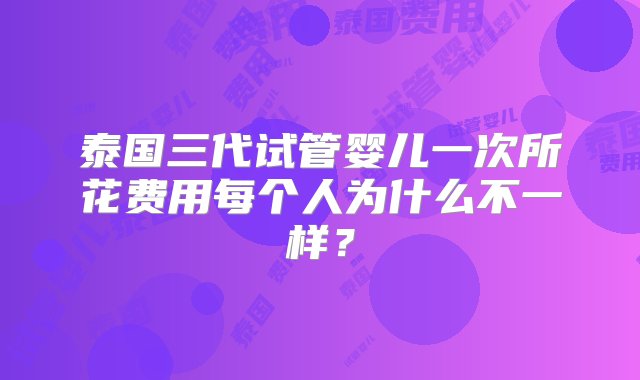 泰国三代试管婴儿一次所花费用每个人为什么不一样？