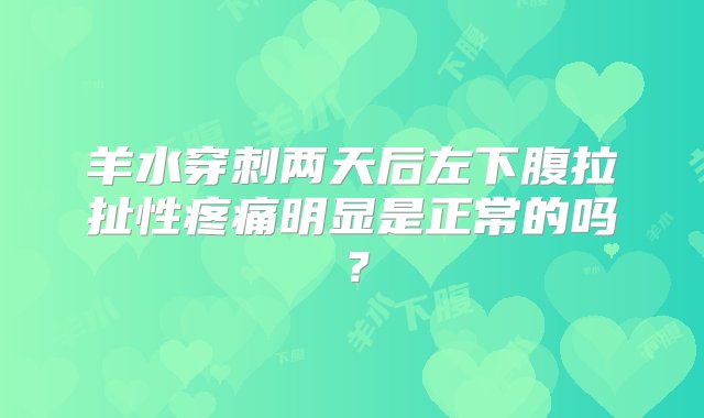 羊水穿刺两天后左下腹拉扯性疼痛明显是正常的吗？