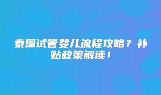 泰国试管婴儿流程攻略？补贴政策解读！