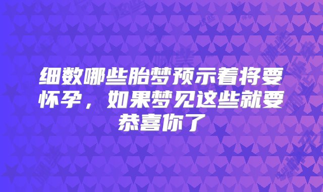 细数哪些胎梦预示着将要怀孕，如果梦见这些就要恭喜你了