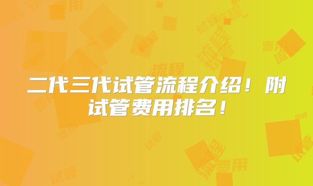 二代三代试管流程介绍！附试管费用排名！