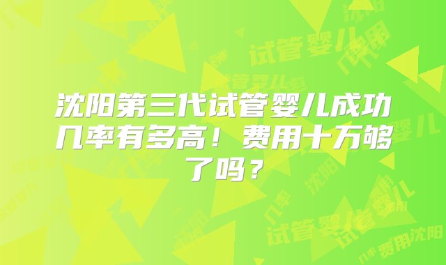 沈阳第三代试管婴儿成功几率有多高！费用十万够了吗？