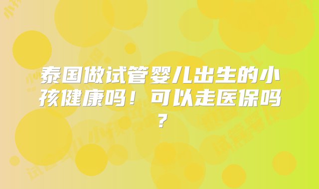 泰国做试管婴儿出生的小孩健康吗！可以走医保吗？