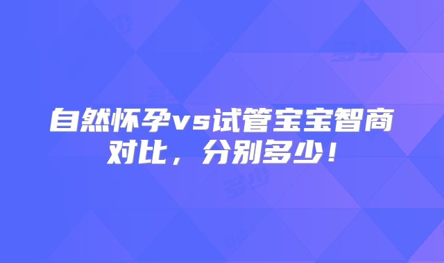 自然怀孕vs试管宝宝智商对比，分别多少！