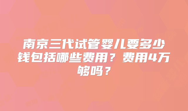 南京三代试管婴儿要多少钱包括哪些费用？费用4万够吗？