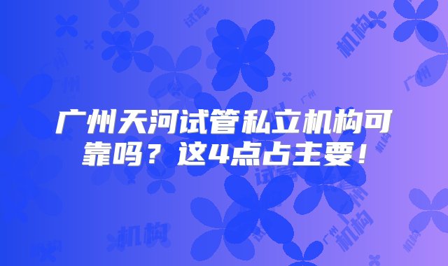 广州天河试管私立机构可靠吗？这4点占主要！