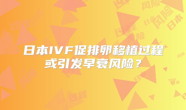 日本IVF促排卵移植过程或引发早衰风险？