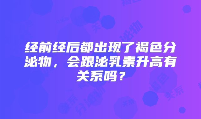 经前经后都出现了褐色分泌物，会跟泌乳素升高有关系吗？