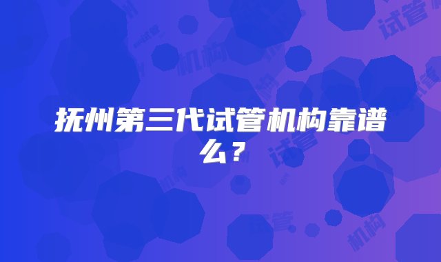 抚州第三代试管机构靠谱么？