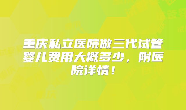 重庆私立医院做三代试管婴儿费用大概多少，附医院详情！