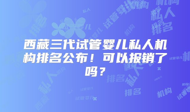 西藏三代试管婴儿私人机构排名公布！可以报销了吗？