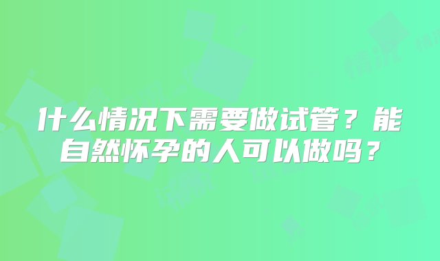 什么情况下需要做试管？能自然怀孕的人可以做吗？