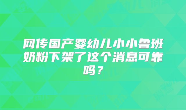 网传国产婴幼儿小小鲁班奶粉下架了这个消息可靠吗？