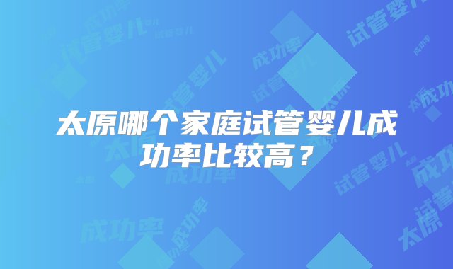 太原哪个家庭试管婴儿成功率比较高？