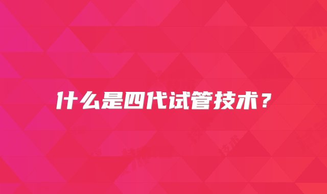 什么是四代试管技术？