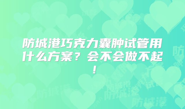 防城港巧克力囊肿试管用什么方案？会不会做不起！