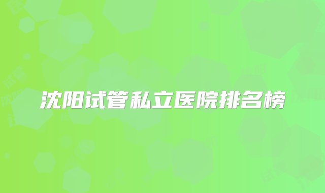 沈阳试管私立医院排名榜