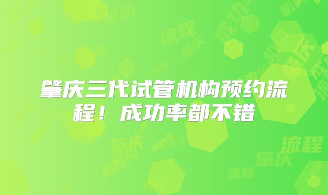 肇庆三代试管机构预约流程！成功率都不错