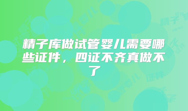 精子库做试管婴儿需要哪些证件，四证不齐真做不了