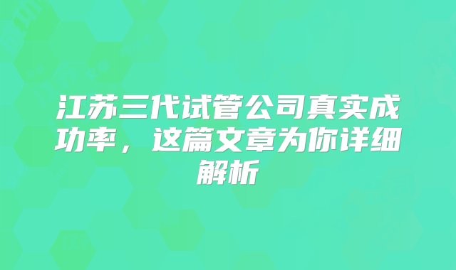 江苏三代试管公司真实成功率，这篇文章为你详细解析