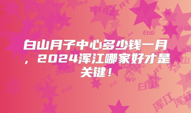 白山月子中心多少钱一月，2024浑江哪家好才是关键！