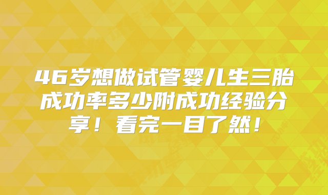 46岁想做试管婴儿生三胎成功率多少附成功经验分享！看完一目了然！