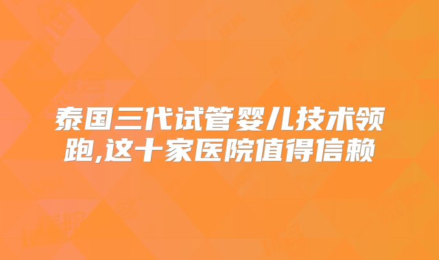 泰国三代试管婴儿技术领跑,这十家医院值得信赖