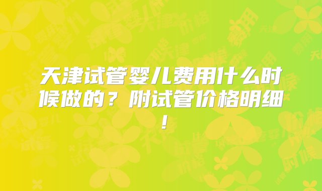 天津试管婴儿费用什么时候做的？附试管价格明细！