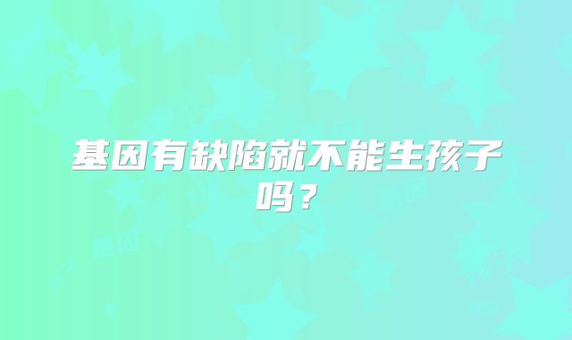 基因有缺陷就不能生孩子吗？