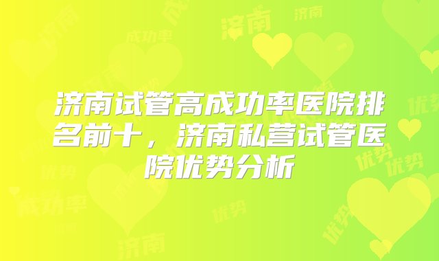 济南试管高成功率医院排名前十，济南私营试管医院优势分析