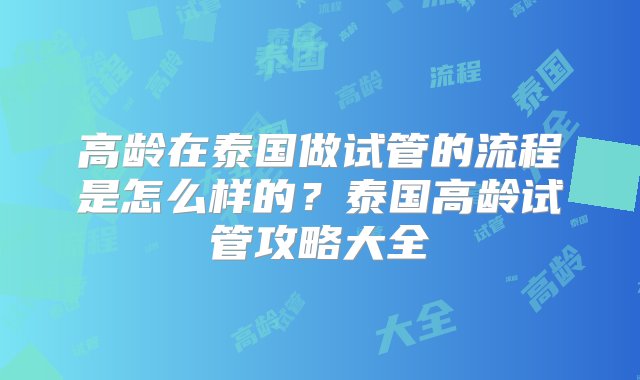 高龄在泰国做试管的流程是怎么样的？泰国高龄试管攻略大全