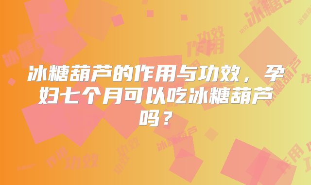 冰糖葫芦的作用与功效，孕妇七个月可以吃冰糖葫芦吗？