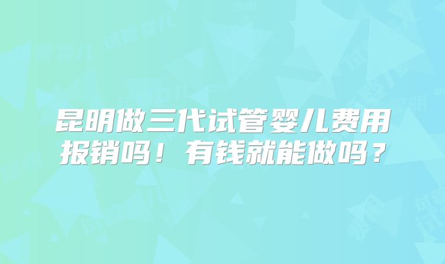 昆明做三代试管婴儿费用报销吗！有钱就能做吗？