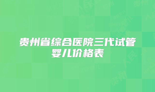 贵州省综合医院三代试管婴儿价格表