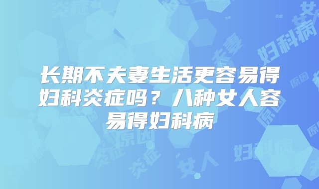 长期不夫妻生活更容易得妇科炎症吗？八种女人容易得妇科病