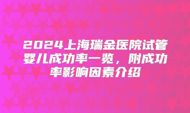 2024上海瑞金医院试管婴儿成功率一览，附成功率影响因素介绍