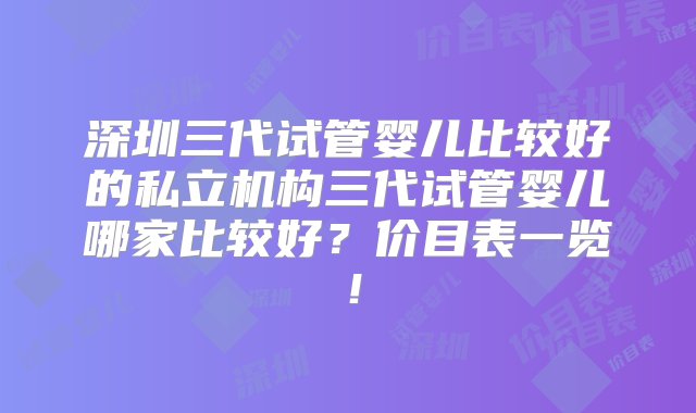 深圳三代试管婴儿比较好的私立机构三代试管婴儿哪家比较好？价目表一览！