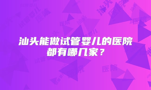 汕头能做试管婴儿的医院都有哪几家？